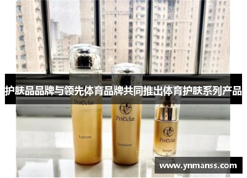 护肤品品牌与领先体育品牌共同推出体育护肤系列产品
